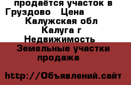 продаётся участок в Груздово › Цена ­ 500 000 - Калужская обл., Калуга г. Недвижимость » Земельные участки продажа   